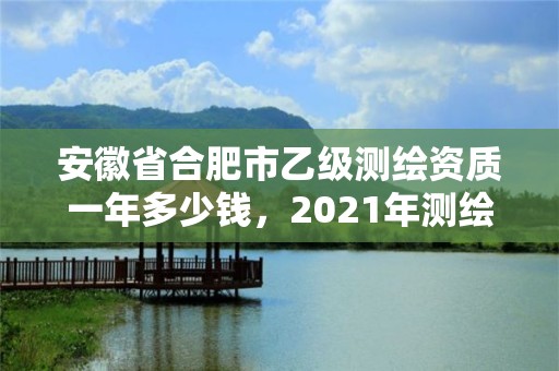 安徽省合肥市乙級測繪資質一年多少錢，2021年測繪乙級資質申報條件