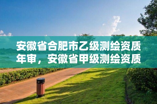 安徽省合肥市乙級測繪資質年審，安徽省甲級測繪資質單位