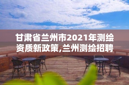 甘肅省蘭州市2021年測(cè)繪資質(zhì)新政策,蘭州測(cè)繪招聘信息。