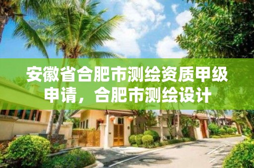 安徽省合肥市測繪資質甲級申請，合肥市測繪設計