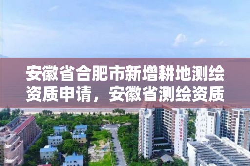 安徽省合肥市新增耕地測(cè)繪資質(zhì)申請(qǐng)，安徽省測(cè)繪資質(zhì)延期公告