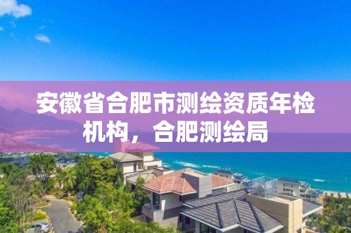 安徽省合肥市測繪資質(zhì)年檢機構(gòu)，合肥測繪局