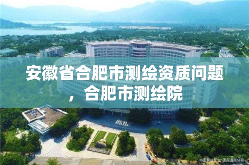 安徽省合肥市測(cè)繪資質(zhì)問(wèn)題，合肥市測(cè)繪院