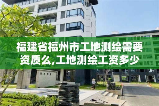 福建省福州市工地測繪需要資質么,工地測繪工資多少。