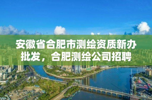 安徽省合肥市測繪資質新辦批發，合肥測繪公司招聘