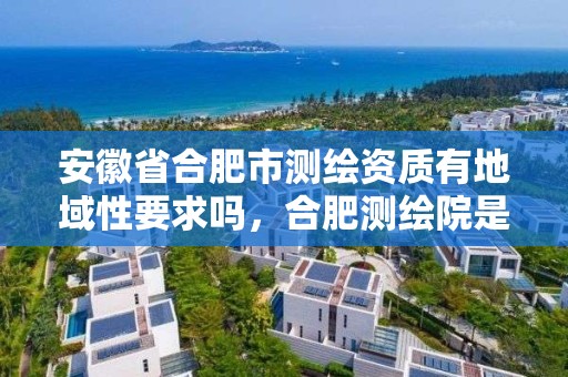 安徽省合肥市測繪資質有地域性要求嗎，合肥測繪院是什么單位