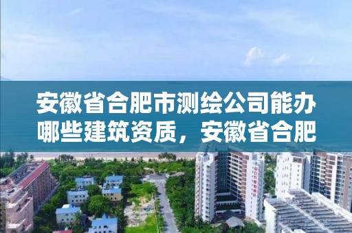 安徽省合肥市測繪公司能辦哪些建筑資質，安徽省合肥市測繪公司能辦哪些建筑資質證