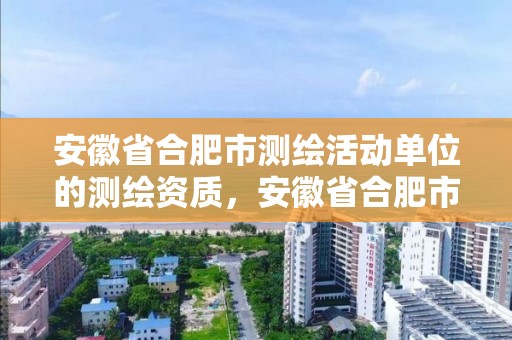 安徽省合肥市測繪活動單位的測繪資質，安徽省合肥市測繪活動單位的測繪資質有哪些