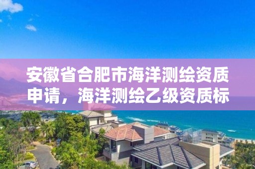 安徽省合肥市海洋測繪資質申請，海洋測繪乙級資質標準