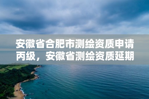 安徽省合肥市測繪資質申請丙級，安徽省測繪資質延期公告