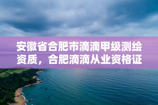 安徽省合肥市滴滴甲級測繪資質(zhì)，合肥滴滴從業(yè)資格證在哪里考