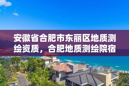 安徽省合肥市東麗區地質測繪資質，合肥地質測繪院宿舍怎么樣