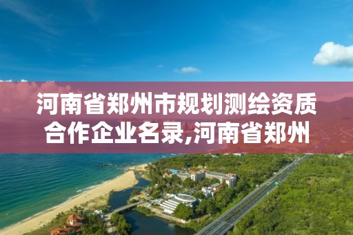 河南省鄭州市規劃測繪資質合作企業名錄,河南省鄭州市規劃測繪資質合作企業名錄表。