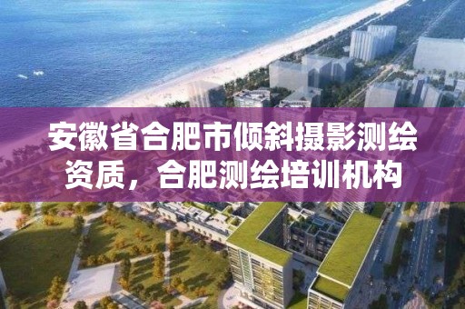 安徽省合肥市傾斜攝影測繪資質(zhì)，合肥測繪培訓機構(gòu)