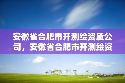 安徽省合肥市開測繪資質公司，安徽省合肥市開測繪資質公司怎么樣