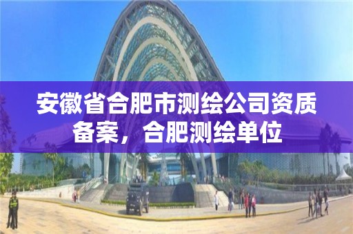 安徽省合肥市測繪公司資質(zhì)備案，合肥測繪單位