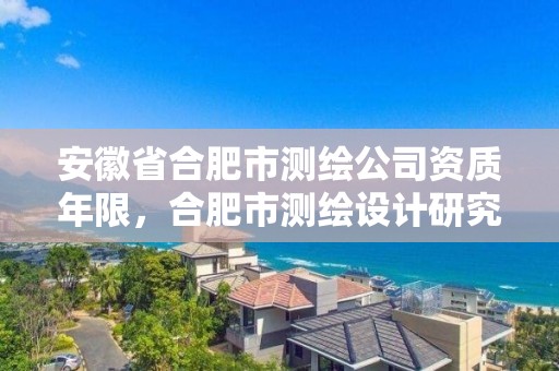 安徽省合肥市測(cè)繪公司資質(zhì)年限，合肥市測(cè)繪設(shè)計(jì)研究院屬于企業(yè)嗎?