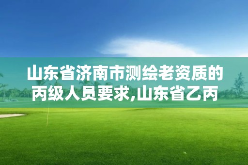 山東省濟南市測繪老資質的丙級人員要求,山東省乙丙丁級測繪資質專業標準。