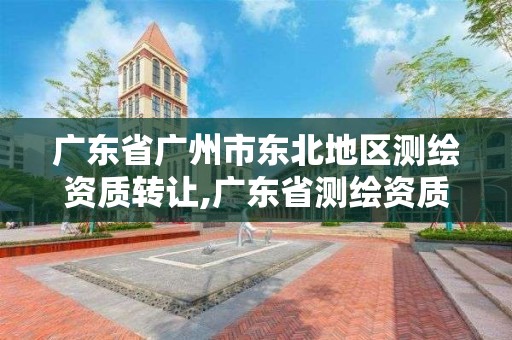 廣東省廣州市東北地區測繪資質轉讓,廣東省測繪資質辦理流程。