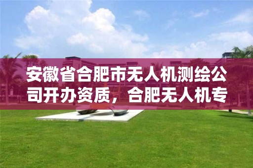 安徽省合肥市無人機測繪公司開辦資質，合肥無人機專業