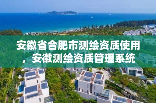 安徽省合肥市測繪資質使用，安徽測繪資質管理系統