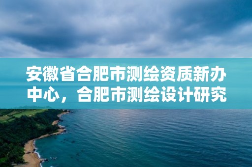 安徽省合肥市測繪資質新辦中心，合肥市測繪設計研究院是國企嗎