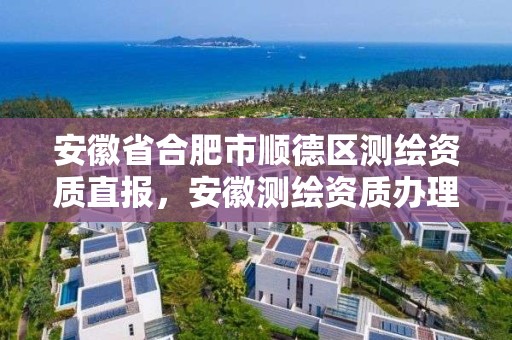 安徽省合肥市順德區(qū)測繪資質直報，安徽測繪資質辦理