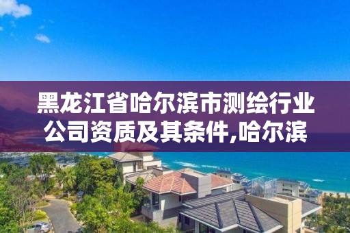 黑龍江省哈爾濱市測繪行業公司資質及其條件,哈爾濱測繪院地址。