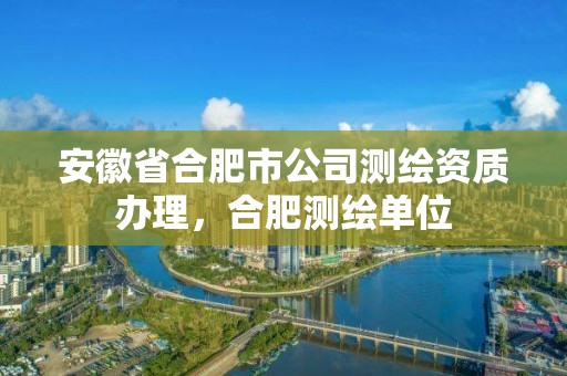 安徽省合肥市公司測繪資質辦理，合肥測繪單位