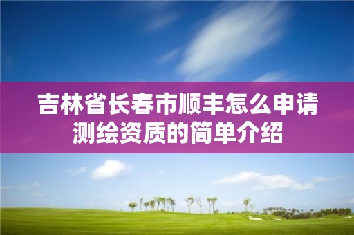 吉林省長春市順豐怎么申請測繪資質的簡單介紹