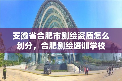 安徽省合肥市測繪資質怎么劃分，合肥測繪培訓學校