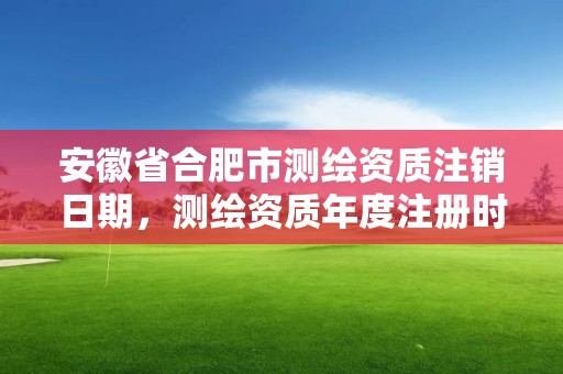 安徽省合肥市測繪資質注銷日期，測繪資質年度注冊時間