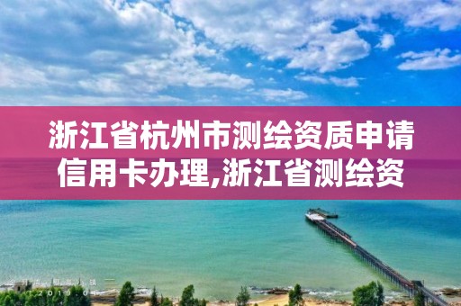 浙江省杭州市測繪資質申請信用卡辦理,浙江省測繪資質延期公告。