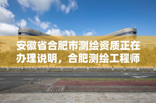 安徽省合肥市測繪資質(zhì)正在辦理說明，合肥測繪工程師