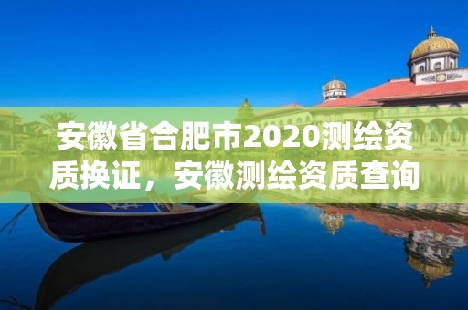 安徽省合肥市2020測繪資質換證，安徽測繪資質查詢系統