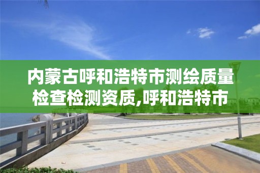 內蒙古呼和浩特市測繪質量檢查檢測資質,呼和浩特市測繪公司。