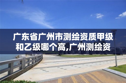 廣東省廣州市測繪資質(zhì)甲級和乙級哪個高,廣州測繪資質(zhì)代辦。