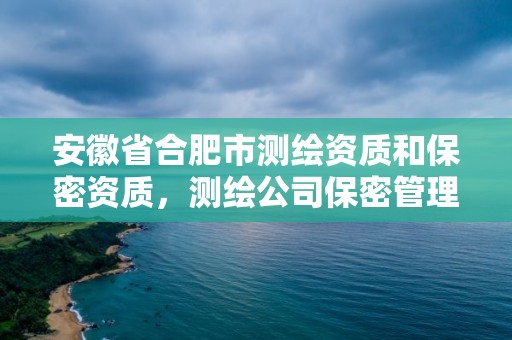 安徽省合肥市測繪資質和保密資質，測繪公司保密管理機構