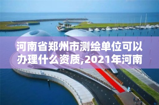 河南省鄭州市測繪單位可以辦理什么資質,2021年河南新測繪資質辦理。