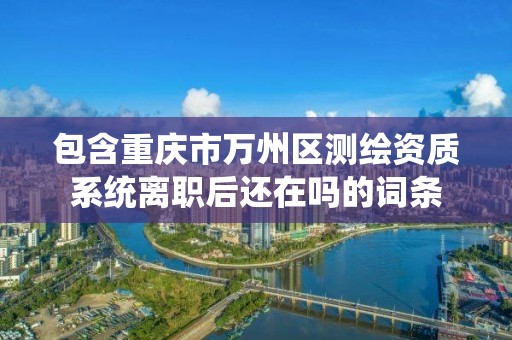 包含重慶市萬州區測繪資質系統離職后還在嗎的詞條