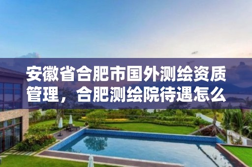 安徽省合肥市國外測繪資質管理，合肥測繪院待遇怎么樣