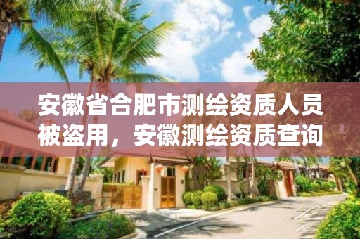 安徽省合肥市測繪資質人員被盜用，安徽測繪資質查詢系統