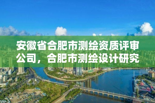 安徽省合肥市測繪資質評審公司，合肥市測繪設計研究院是國企嗎