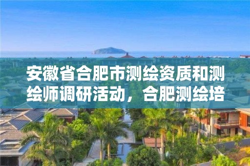 安徽省合肥市測繪資質(zhì)和測繪師調(diào)研活動，合肥測繪培訓機構(gòu)