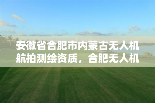 安徽省合肥市內蒙古無人機航拍測繪資質，合肥無人機專業