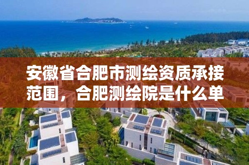 安徽省合肥市測繪資質承接范圍，合肥測繪院是什么單位