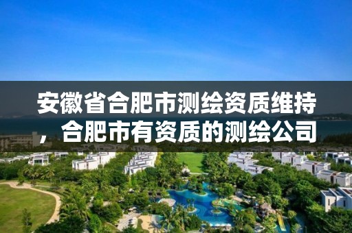 安徽省合肥市測繪資質維持，合肥市有資質的測繪公司