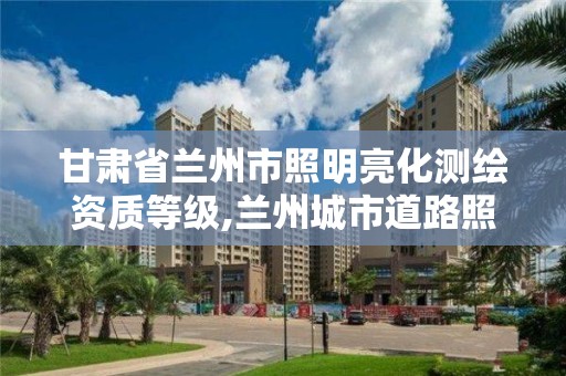 甘肅省蘭州市照明亮化測繪資質等級,蘭州城市道路照明資質代理。