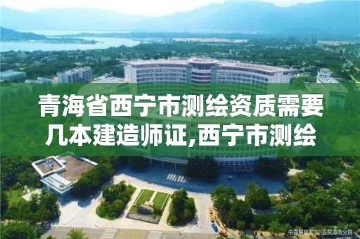 青海省西寧市測繪資質需要幾本建造師證,西寧市測繪院改企業。