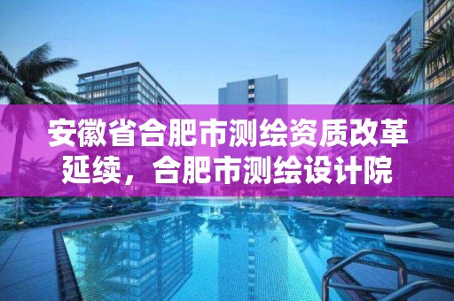 安徽省合肥市測繪資質(zhì)改革延續(xù)，合肥市測繪設(shè)計院